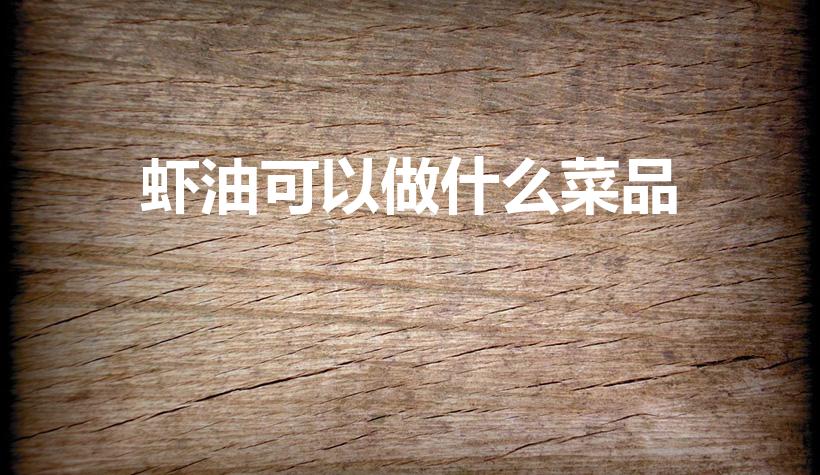 虾油可以做什么菜品（虾油怎么吃啊可以做什么菜）