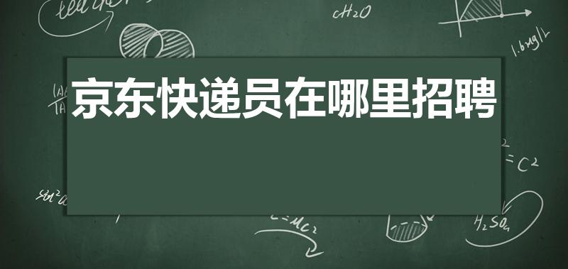 京东快递员在哪里招聘（想去京东做快递员,怎么应聘）