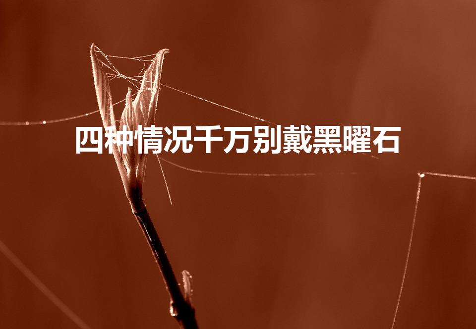 四种情况千万别戴黑曜石（哪四类人不能戴黑曜石）