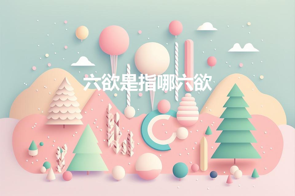 六欲是指哪六欲（“七情六欲”的“六欲”具体指什么）