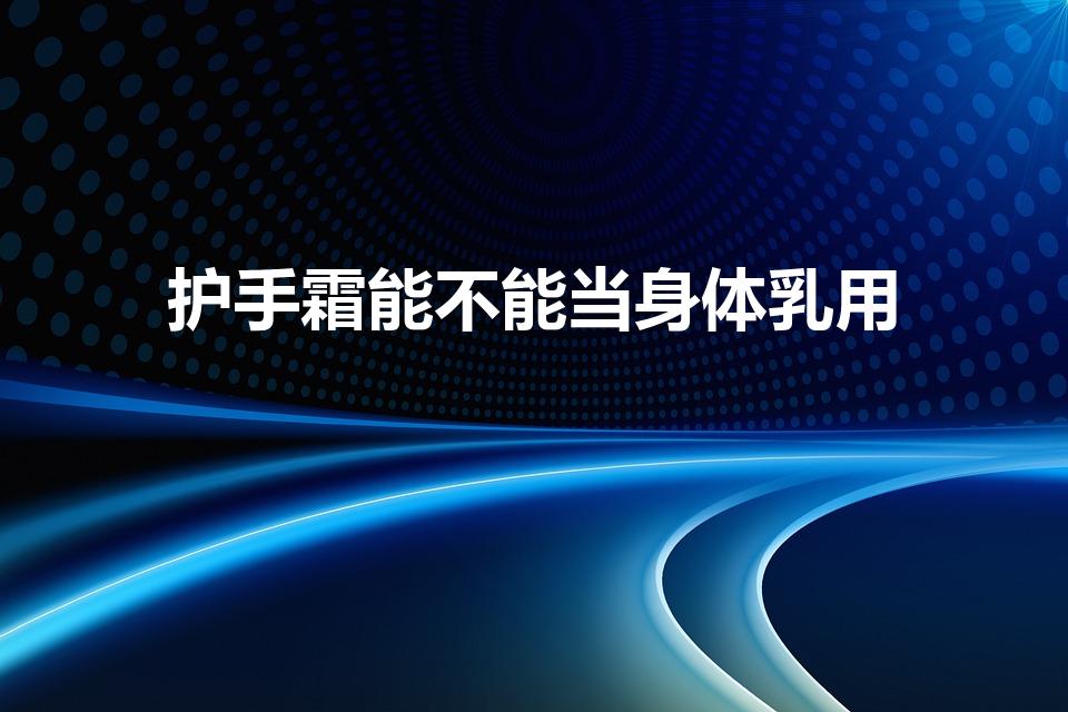 护手霜能不能当身体乳用（护手霜可以当身体乳吗）