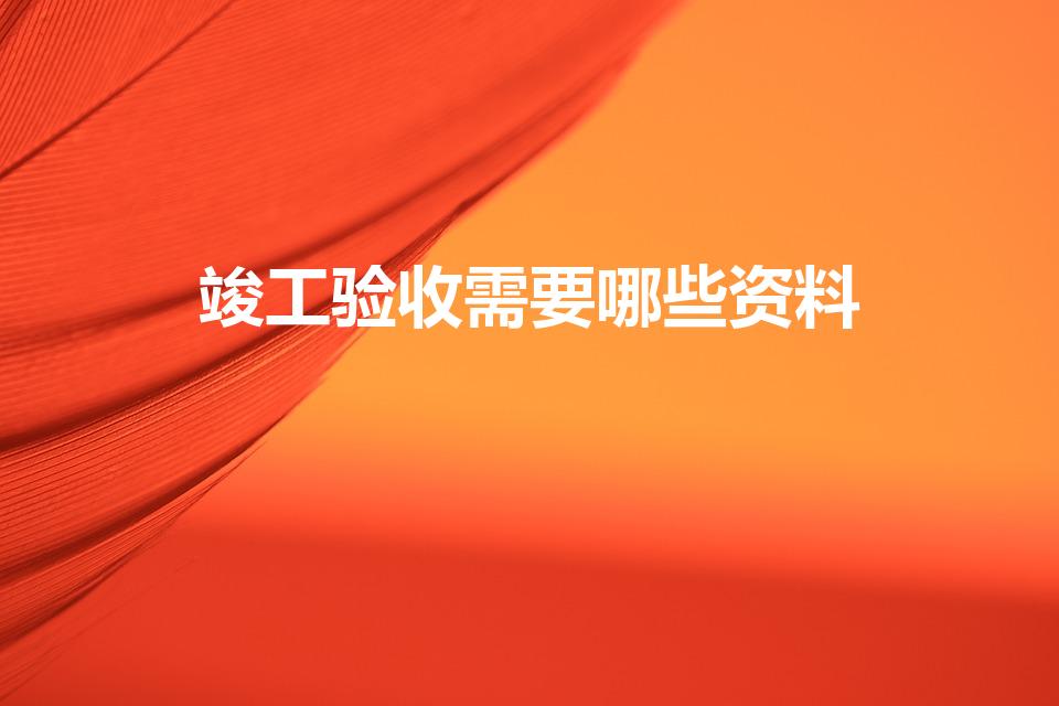 竣工验收需要哪些资料（工程竣工验收需要提供哪些资料）