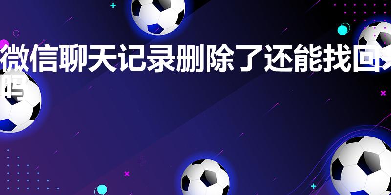 微信聊天记录删除了还能找回来吗