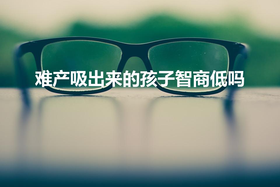 难产吸出来的孩子智商低吗（难产胎吸对宝宝有影响吗）