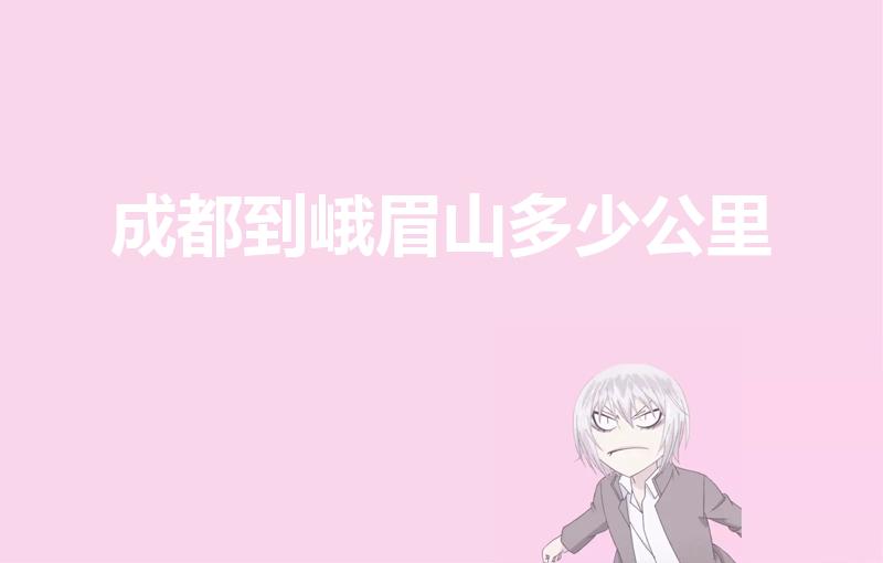 成都到峨眉山多少公里（成都市区到峨眉山有多远）