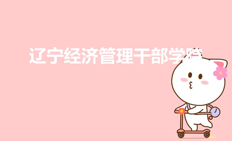 辽宁经济管理干部学院（辽宁经济管理干部学院几本）