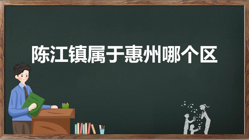 陈江镇属于惠州哪个区（惠州陈江镇属于哪个区）