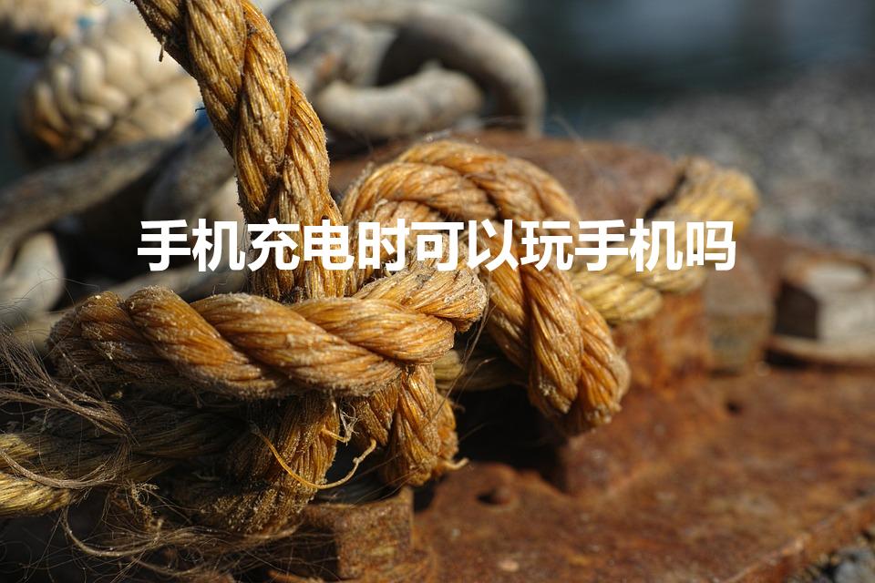 手机充电时可以玩手机吗（手机充电时能玩手机吗）