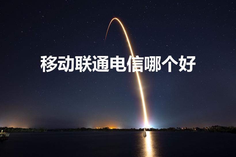 移动联通电信哪个好（联通,移动还是电信好）