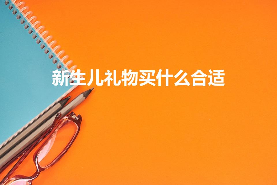 新生儿礼物买什么合适（送新生儿礼物送什么好）