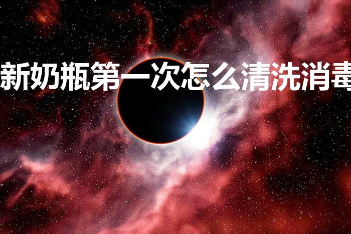 新奶瓶第一次怎么清洗消毒（新奶瓶第一次怎么清洗）