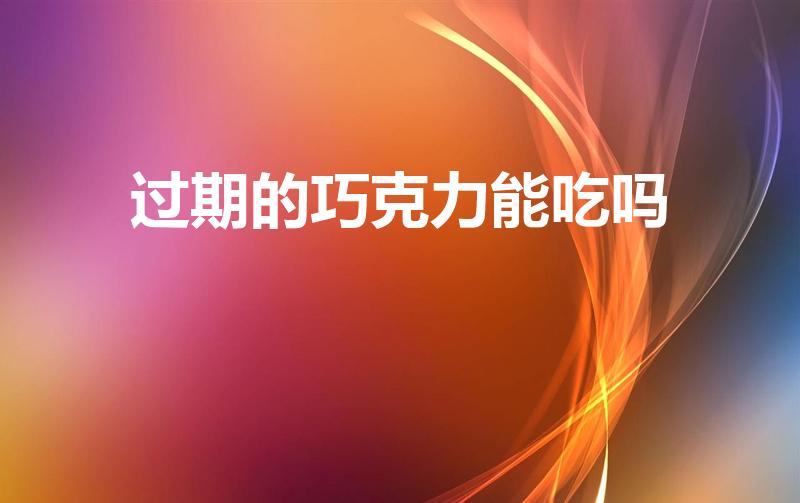 过期的巧克力能吃吗（巧克力过期后还能吃吗）
