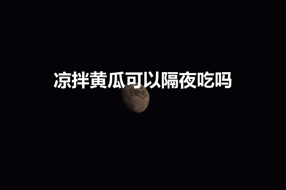 凉拌黄瓜可以隔夜吃吗（凉拌黄瓜能隔夜吃吗）