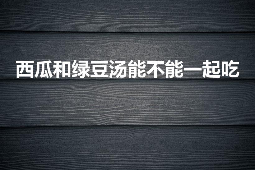 西瓜和绿豆汤能不能一起吃（绿豆汤和什么相克）