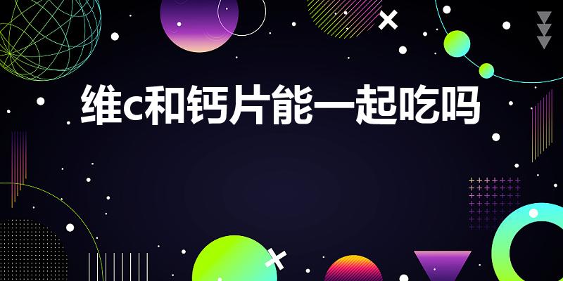 维c和钙片能一起吃吗（一起吃的功效和作用有哪些）