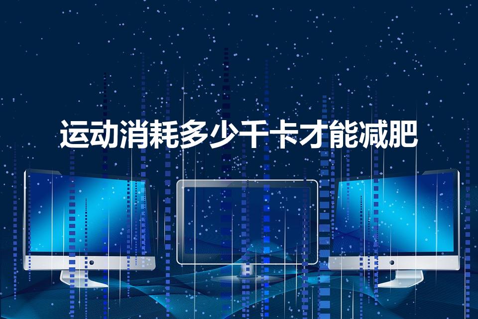 运动消耗多少千卡才能减肥（运动消耗多少卡路里可以减肥）