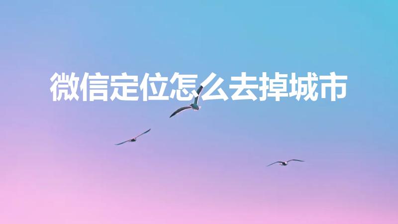 微信定位怎么去掉城市（微信怎么设置可以不显示地区）