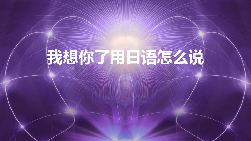 我想你了用日语怎么说（我想你了 日语怎么讲）