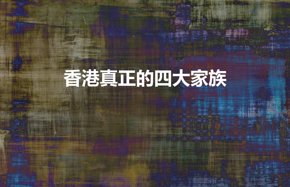 香港真正的四大家族（香港真正的四大家族是什么）