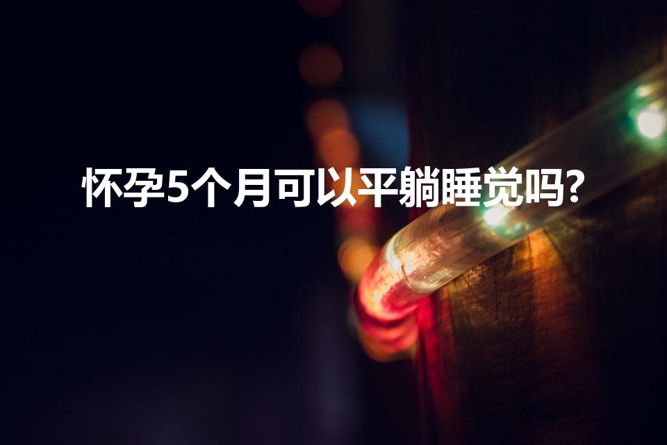 怀孕5个月可以平躺睡觉吗?（五个月可以平躺睡觉吗怀孕）