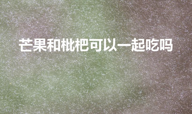 芒果和枇杷可以一起吃吗