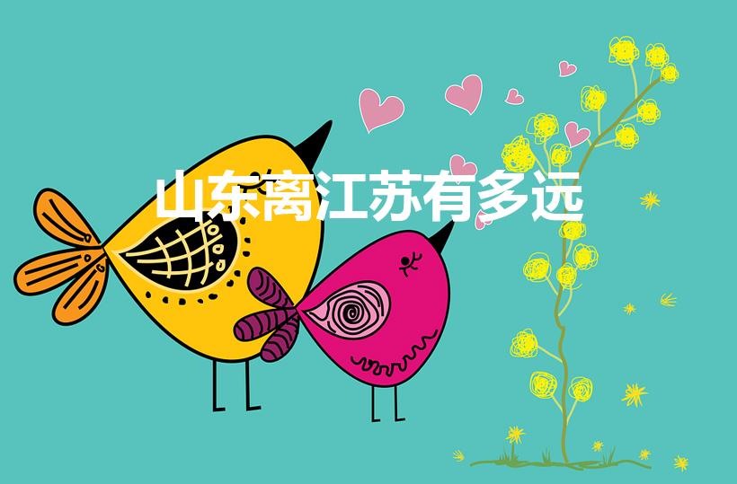 山东离江苏有多远（山东距离江苏近吗）