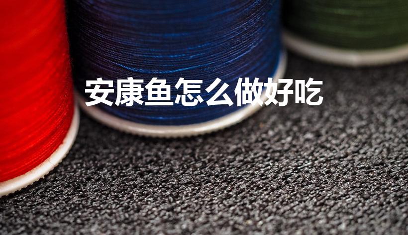 安康鱼怎么做好吃（怎样做安康鱼好吃）