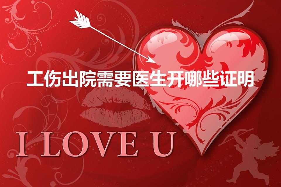 工伤出院需要医生开哪些证明（工伤出院后医院提供哪些证明）