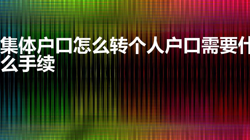 集体户口怎么转个人户口需要什么手续