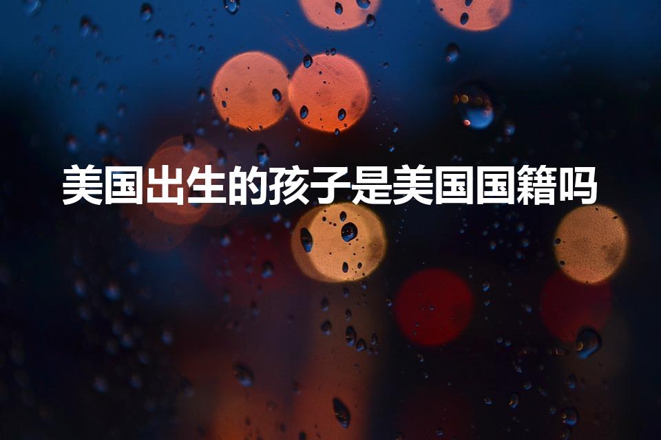 美国出生的孩子是美国国籍吗（在美国出生的孩子是什么国籍）