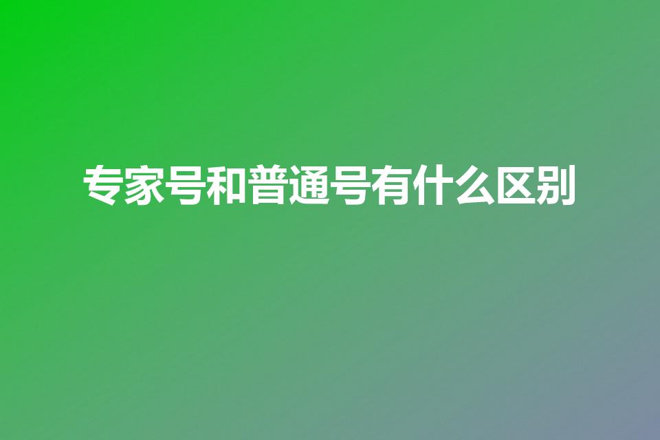 专家号和普通号有什么区别（挂专家号和普通号的区别是什么）