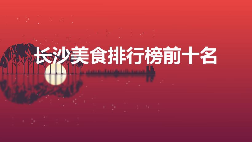 长沙美食排行榜前十名（长沙小吃排名前十）