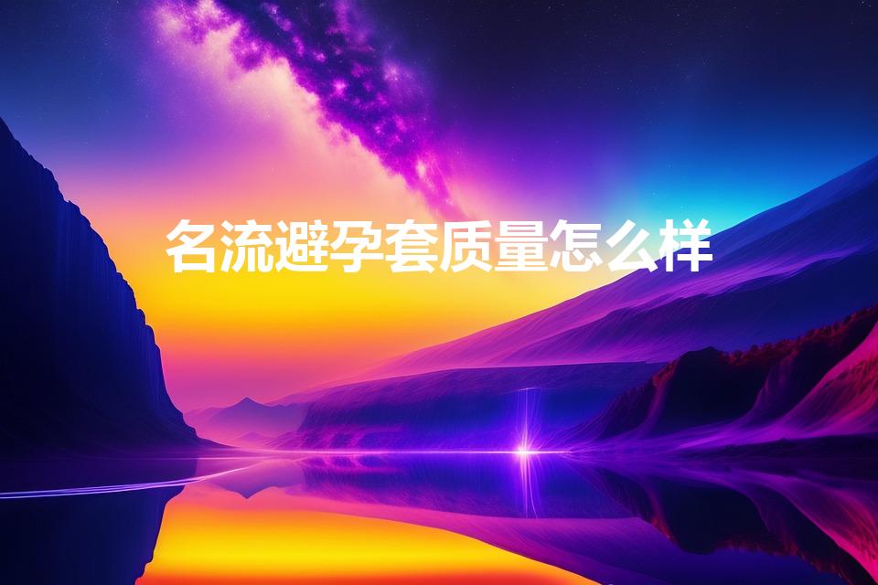 名流避孕套质量怎么样（名流避孕套质量评估）