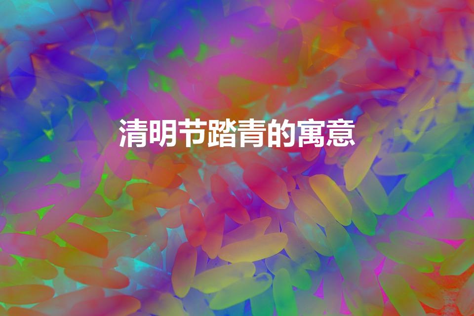 清明节踏青的寓意（清明节踏青有什么寓意）