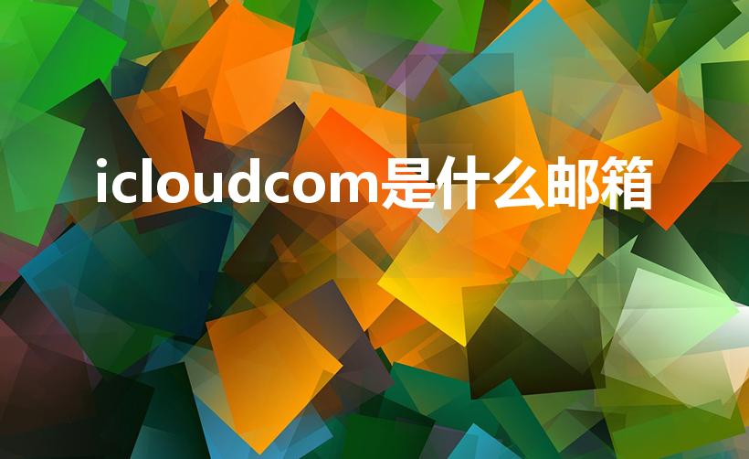icloudcom是什么邮箱（iCloud邮箱是什么）