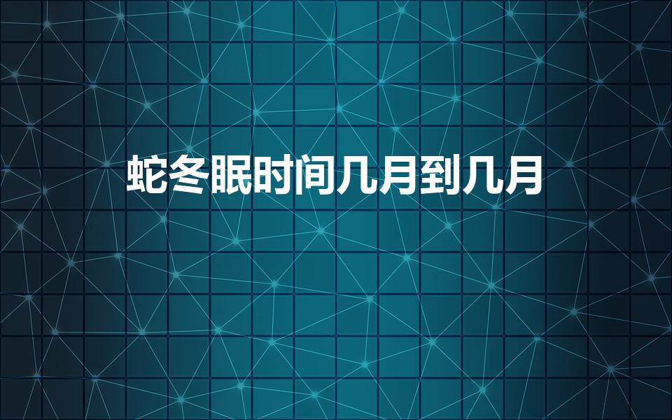 蛇冬眠时间几月到几月（蛇是在每年的什么时间冬眠）