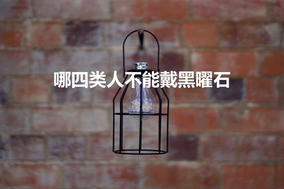 哪四类人不能戴黑曜石（哪些人不适合戴黑耀石）