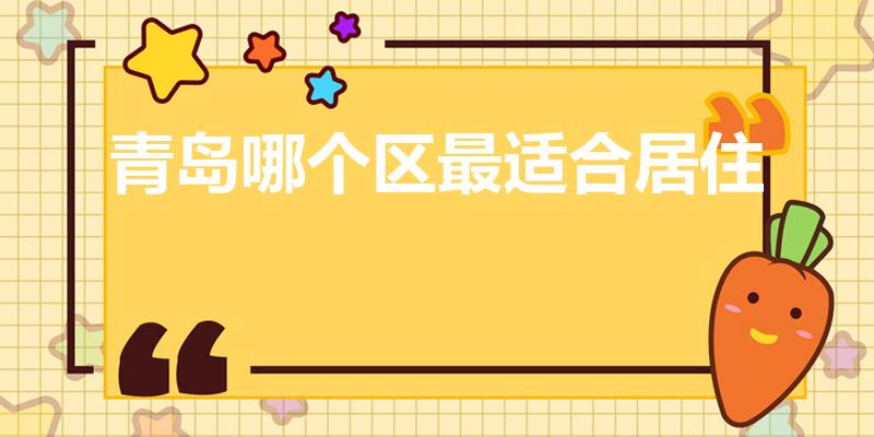 青岛哪个区最适合居住（在青岛买房哪个区比较合适）