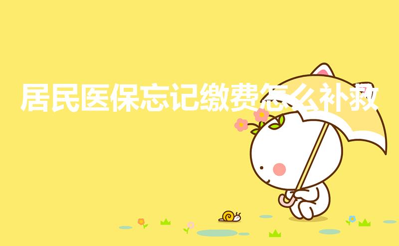 居民医保忘记缴费怎么补救（居民医疗保险忘交了怎么办）