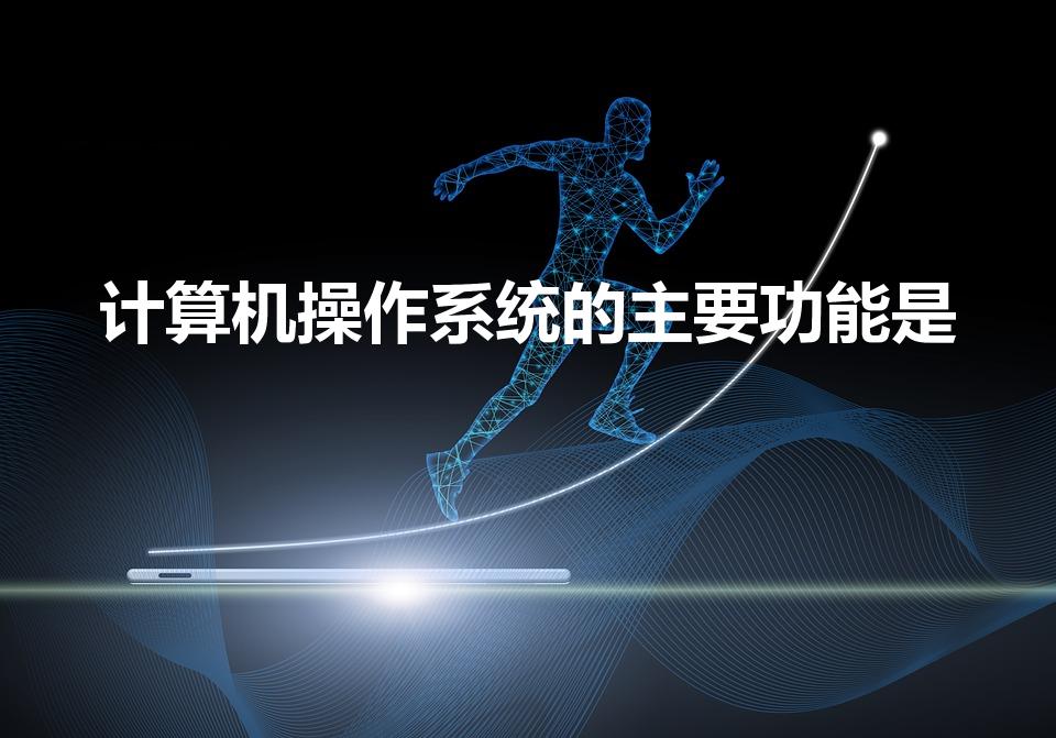 计算机操作系统的主要功能是（计算机操作系统的功能是什么）