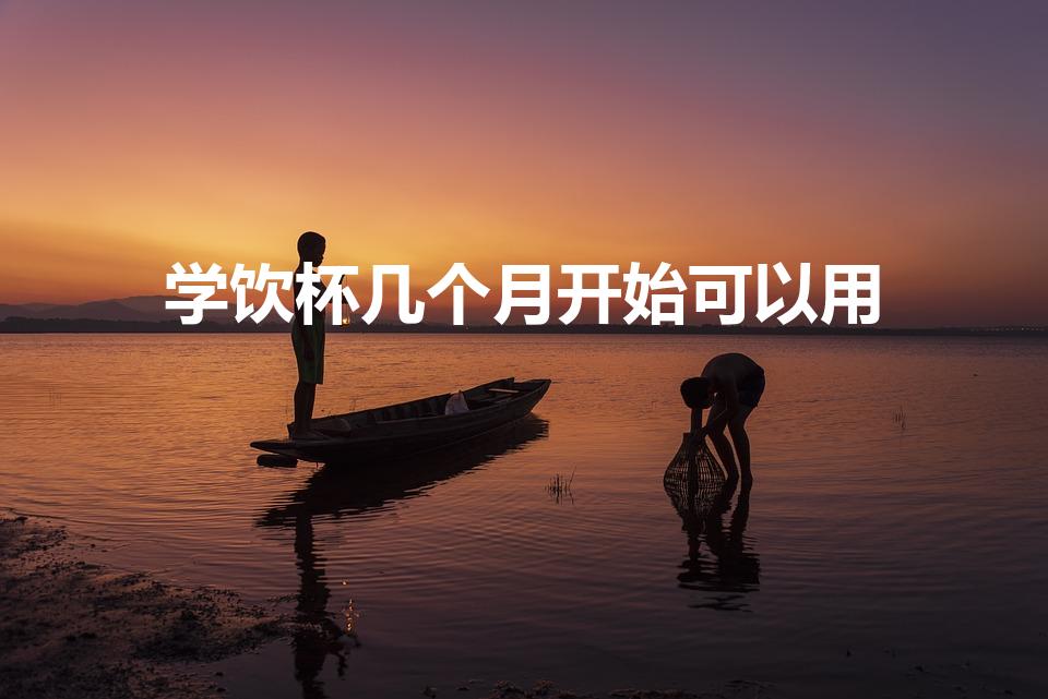 学饮杯几个月开始可以用（宝宝什么时候用学饮杯）