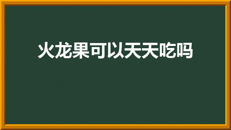 火龙果可以天天吃吗（天天吃火龙果好吗）