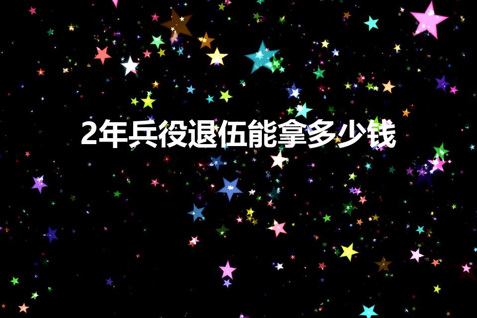 2年兵役退伍能拿多少钱（两年义务兵退伍能拿多少钱）