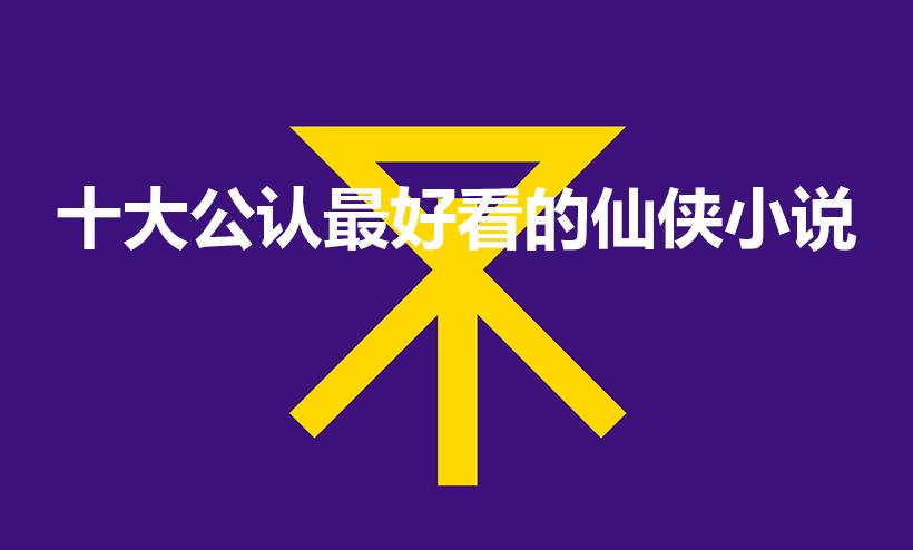 十大公认最好看的仙侠小说（修仙小说排行榜前十名）