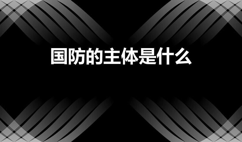 国防的主体是什么（想知道国防的主体是什么）