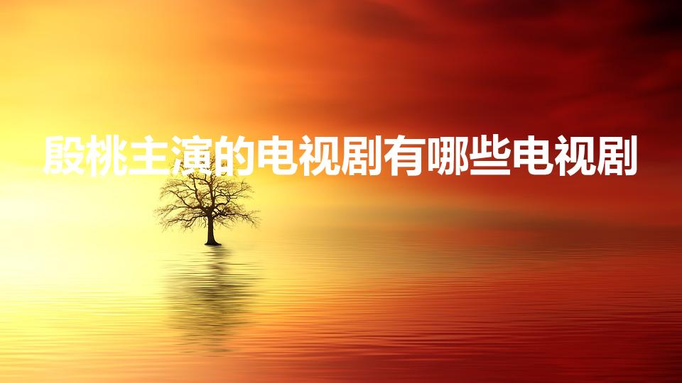 殷桃主演的电视剧有哪些电视剧（殷桃主演过的电视剧）