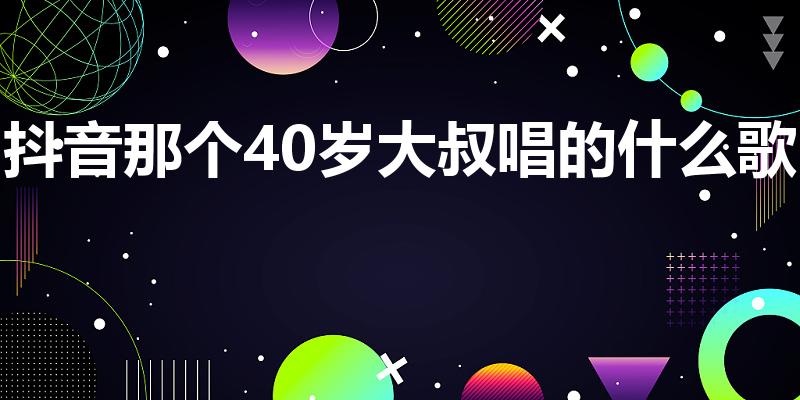 抖音那个40岁大叔唱的什么歌