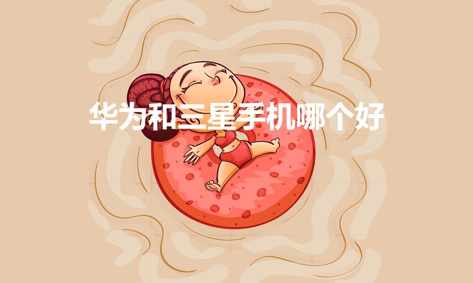 华为和三星手机哪个好（三星手机和华为手机哪个好）