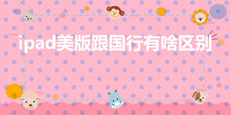 ipad美版跟国行有啥区别（平板美版和国行的区别）