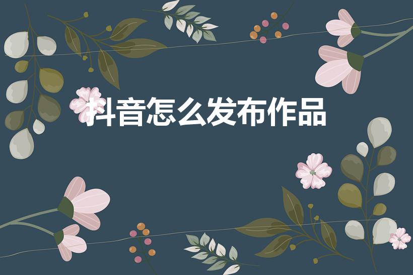 抖音怎么发布作品（抖音怎么发作品）